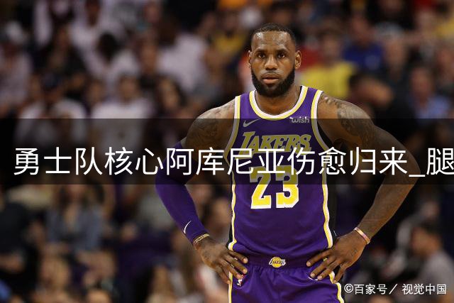 勇士队核心阿库尼亚伤愈归来 腿筋伤势康复后将出战大都会系列赛
