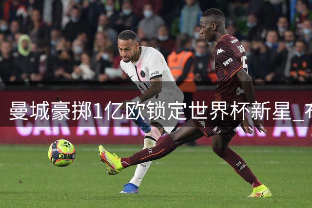 曼城豪掷1亿欧锁定世界杯新星 布阿迪或成蓝月新核