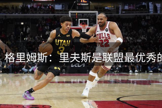 格里姆斯：里夫斯是联盟最优秀的得分手之一