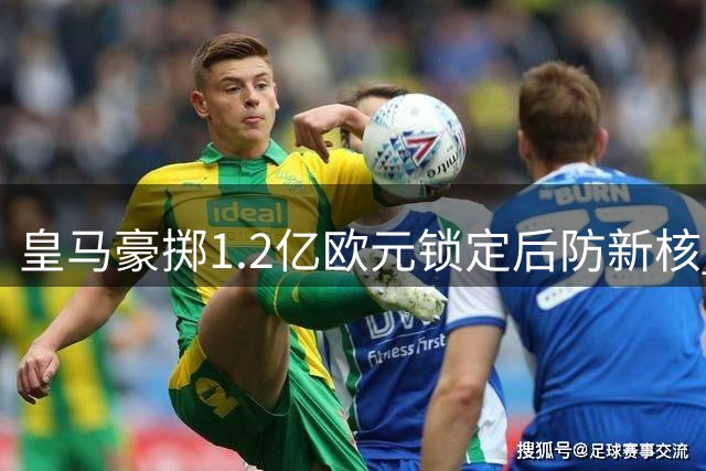 皇马豪掷1.2亿欧元锁定后防新核 迪奥曼德或创西甲引援纪录