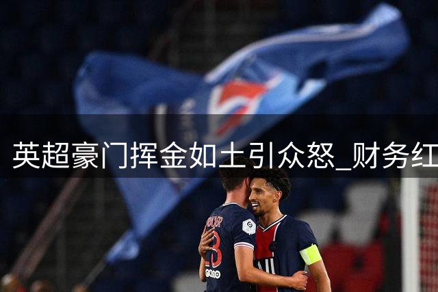 英超豪门挥金如土引众怒 "财务红线"形同虚设遭炮轰
