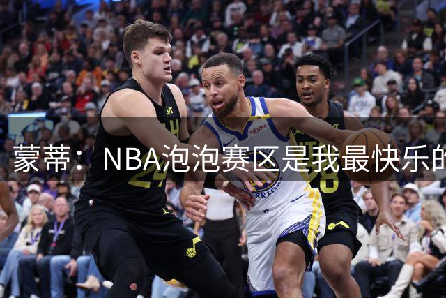 蒙蒂：NBA泡泡赛区是我最快乐的时光 在那可以心无旁骛地享受篮球