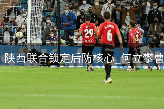 陕西联合锁定后防核心 何立攀曹康续约助力冲超征程