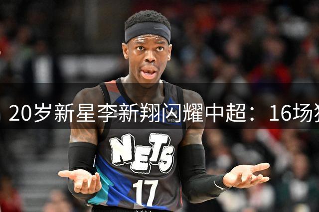 20岁新星李新翔闪耀中超：16场独造6球领跑U21射手榜