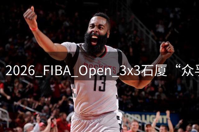2026 FIBA Open 3x3石厦“众孚杯”深圳市三人篮球赛圆满收官！