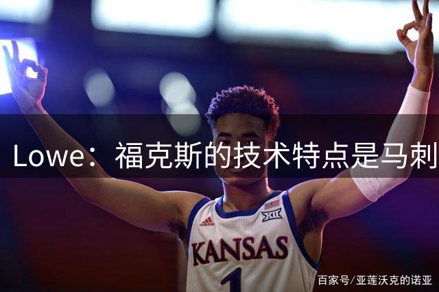 Lowe：福克斯的技术特点是马刺需要的 但他要用表现守住上场时间